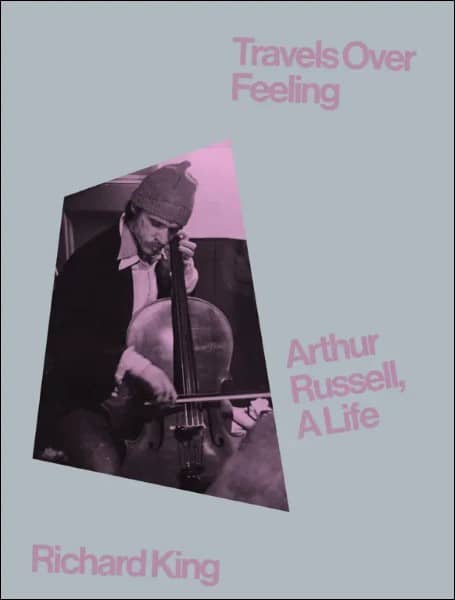Richard King - Travels Over Feeling: Arthur Russell